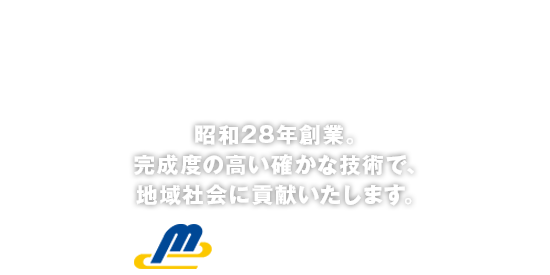 昭和28年創業。完成度の高い確かな技術で、地域社会に貢献いたします。